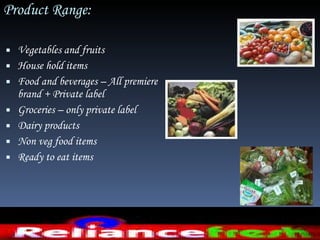 Product Range:  Vegetables and fruits House hold items Food and beverages – All premiere brand + Private label  Groceries – only private label  Dairy products Non veg food items Ready to eat items 