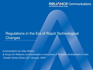 Regulations in the Era of Rapid Technological Changes A presentation by Uday Mishra  & Group On Reliance communication a new phase of Telecom development in india Greater Noida {Gsba }22 nd  January, 2008 