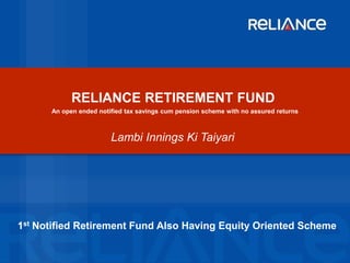 RELIANCE RETIREMENT FUND
Lambi Innings Ki Taiyari
An open ended notified tax savings cum pension scheme with no assured returns
1st Notified Retirement Fund Also Having Equity Oriented Scheme
 