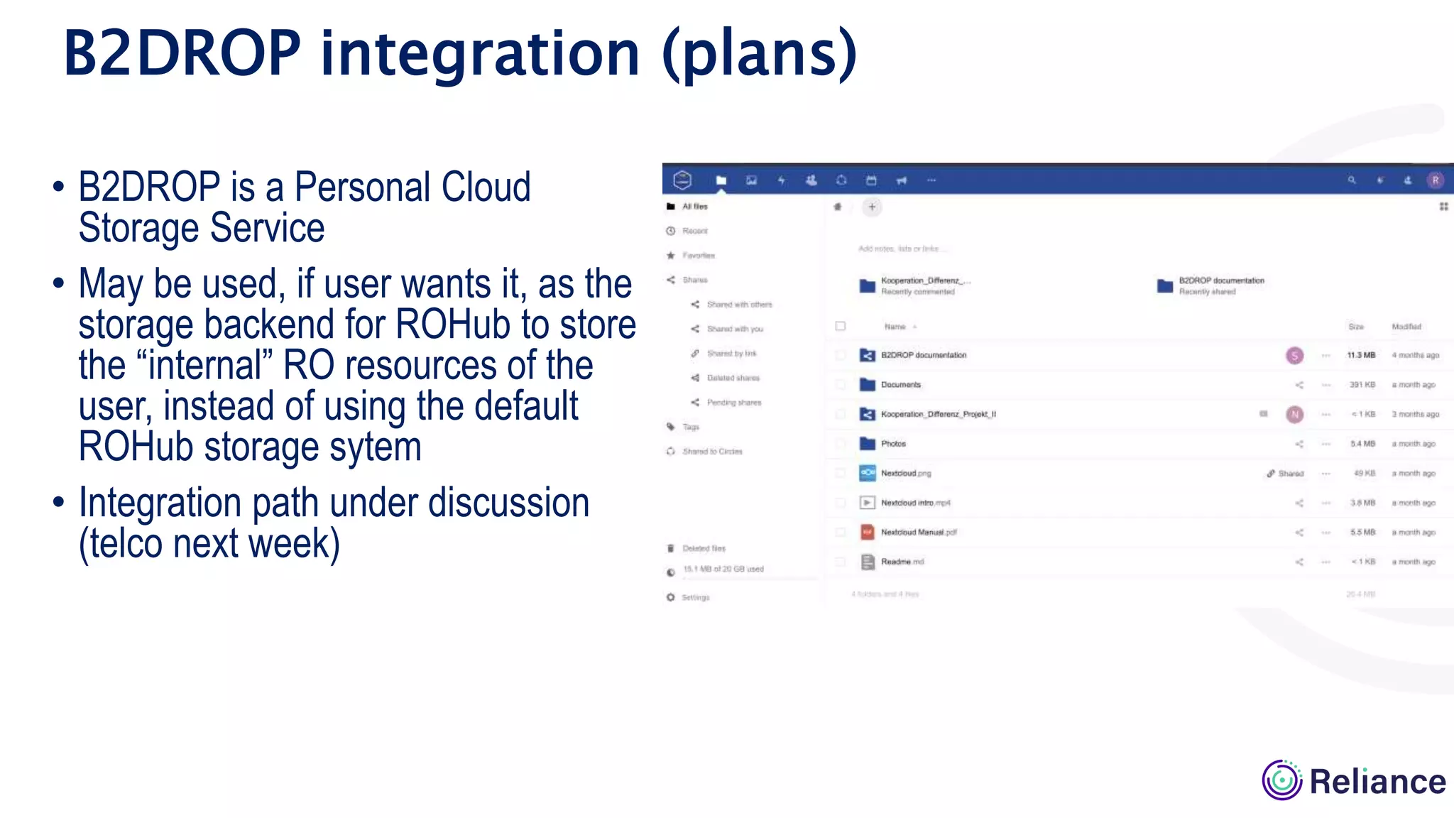 • B2DROP is a Personal Cloud
Storage Service
• May be used, if user wants it, as the
storage backend for ROHub to store
the “internal” RO resources of the
user, instead of using the default
ROHub storage sytem
• Integration path under discussion
(telco next week)
B2DROP integration (plans)
 