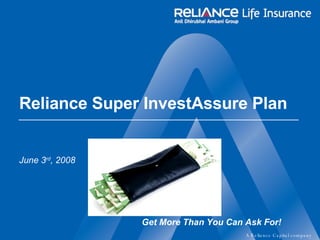 Reliance Super InvestAssure Plan  June 3 rd , 2008 Get More Than You Can Ask For! 