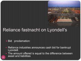 Reliance fastnacht on Lyondell's
23
 Bid proclamation:
 Reliance industries announces cash bid for bankrupt
Lyondell.
 The amount offered is equal to the difference between
asset and liabilities
 