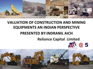 VALUATION OF CONSTRUCTION AND MINING 
EQUIPMENTS AN INDIAN PERSPECTIVE 
PRESENTED BY:INDRANIL AICH 
Reliance Capital Limited 
12/12/14 1 
 