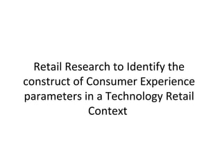 Retail Research to Identify the
construct of Consumer Experience
parameters in a Technology Retail
Context

 
