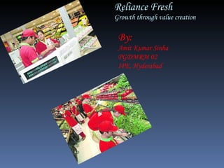 Reliance Fresh Growth through value creation By: Amit Kumar Sinha  PGDMRM 02 IPE, Hyderabad  