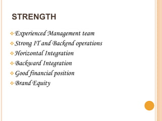 STRENGTH
 Experienced Management team
 Strong IT and Backend operations
 Horizontal Integration
 Backward Integration
 Good financial position
 Brand Equity
 