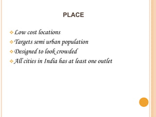PLACE

 Low   cost locations
 Targets semi urban population
 Designed to look crowded
 All cities in India has at least one outlet
 