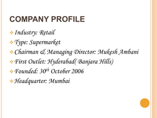 COMPANY PROFILE
 Industry: Retail
 Type: Supermarket
 Chairman & Managing Director: Mukesh Ambani
 First Outlet: Hyder...