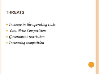 THREATS


 Increase in the operating costs
 Low Price Competition
 Government restriction
 Increasing competition
 