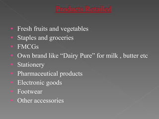 Fresh fruits and vegetables Staples and groceries FMCGs Own brand like “Dairy Pure” for milk , butter etc Stationery Pharmaceutical products Electronic goods Footwear Other accessories 