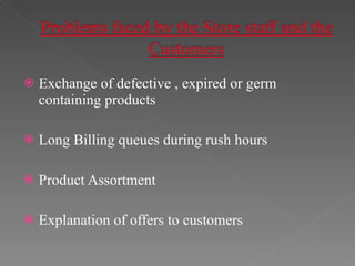 Exchange of defective , expired or germ containing products Long Billing queues during rush hours Product Assortment Explanation of offers to customers 