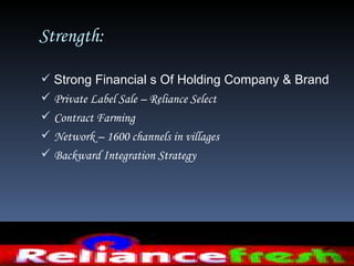 Strength:

 Strong Financial s Of Holding Company & Brand
 Private Label Sale – Reliance Select
 Contract Farming
 Network – 1600 channels in villages
 Backward Integration Strategy
 