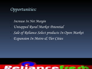 Opportunities:


    Increase In Net Margin

    Untapped Rural Market Potential

    Sale of Reliance Select products In Open Market

    Expansion In Metro & Tier Cities
 