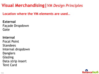 Visual Merchandising|VM Design Principles
 Location where the VM elements are used…

 External
 Façade Dropdown
 Gate

 Internal
 Focal Point
 Standees
 Internal dropdown
 Danglers
 Glazing
 Data strip insert
 Tent Card

112
 