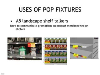 USES OF POP FIXTURES
      •  A5 landscape shelf talkers
      Used to communicate promotions on product merchandised on
          shelves




140
 