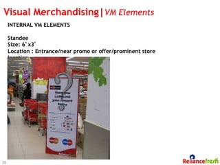 Visual Merchandising|VM Elements
     INTERNAL VM ELEMENTS

     Standee
     Size: 6’x3’
     Location : Entrance/near promo or offer/prominent store
     location.




70
 