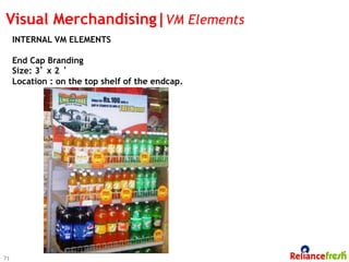 Visual Merchandising|VM Elements
     INTERNAL VM ELEMENTS

     End Cap Branding
     Size: 3’ x 2 ‘
     Location : on the top shelf of the endcap.




71
 