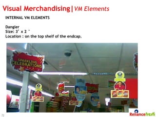 Visual Merchandising|VM Elements
     INTERNAL VM ELEMENTS

     Dangler
     Size: 3’ x 2 ‘
     Location : on the top shelf of the endcap.




72
 