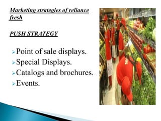 Marketing strategies of reliance
fresh
PUSH STRATEGY
Point of sale displays.
Special Displays.
Catalogs and brochures.
Events.
 