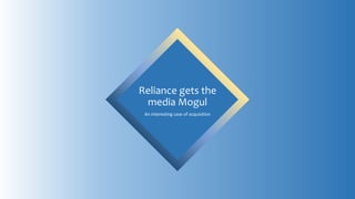 Reliance gets the
media Mogul
An interesting case of acquisition
 