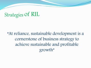 Strategies of RIL 
“At reliance, sustainable development is a 
cornerstone of business strategy to 
achieve sustainable and profitable 
growth” 
 