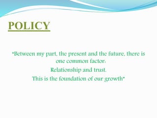 POLICY 
“Between my part, the present and the future, there is 
one common factor: 
Relationship and trust. 
This is the foundation of our growth” 
 