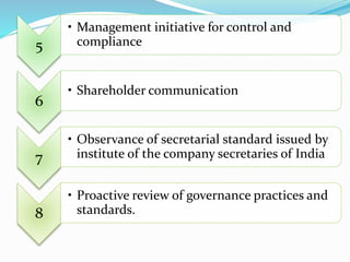 5 
• Management initiative for control and 
compliance 
6 
• Shareholder communication 
7 
• Observance of secretarial standard issued by 
institute of the company secretaries of India 
8 
• Proactive review of governance practices and 
standards. 
 