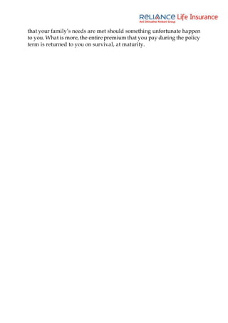 that your family’s needs are met should something unfortunate happen
to you. What is more, the entire premium that you pay during the policy
term is returned to you on survival, at maturity.
 