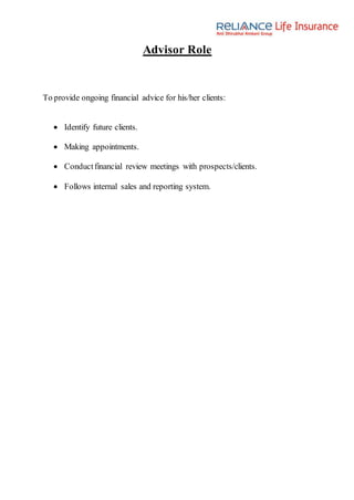 Advisor Role
To provide ongoing financial advice for his/her clients:
 Identify future clients.
 Making appointments.
 Conductfinancial review meetings with prospects/clients.
 Follows internal sales and reporting system.
 