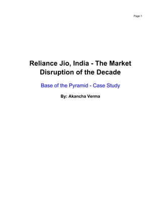Page 1
Reliance Jio, India - The Market
Disruption of the Decade
Base of the Pyramid - Case Study
By: Akancha Verma
 