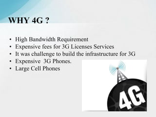 • High Bandwidth Requirement
• Expensive fees for 3G Licenses Services
• It was challenge to build the infrastructure for 3G
• Expensive 3G Phones.
• Large Cell Phones
WHY 4G ?
 
