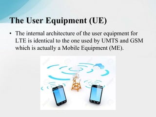 • The internal architecture of the user equipment for
LTE is identical to the one used by UMTS and GSM
which is actually a Mobile Equipment (ME).
The User Equipment (UE)
 