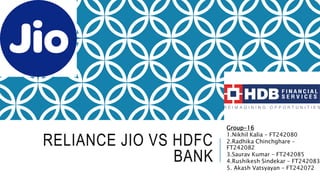 RELIANCE JIO VS HDFC
BANK
Group-16
1.Nikhil Kalia – FT242080
2.Radhika Chinchghare –
FT242082
3.Saurav Kumar – FT242085
4.Rushikesh Sindekar – FT242083
5. Akash Vatsyayan – FT242072
 