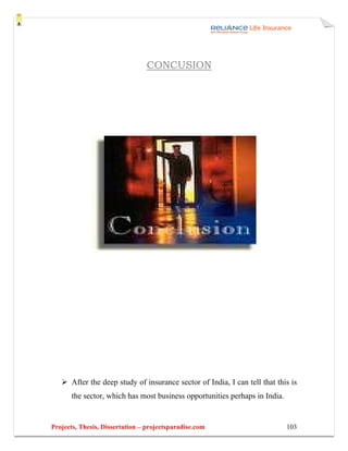 CONCUSION




       After the deep study of insurance sector of India, I can tell that this is
       the sector, which has most business opportunities perhaps in India.


Projects, Thesis, Dissertation – projectsparadise.com                        103
 