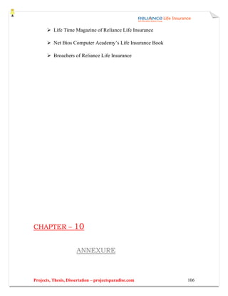 Life Time Magazine of Reliance Life Insurance

          Net Bios Computer Academy’s Life Insurance Book

          Broachers of Reliance Life Insurance




CHAPTER –            10

                      ANNEXURE



Projects, Thesis, Dissertation – projectsparadise.com       106
 