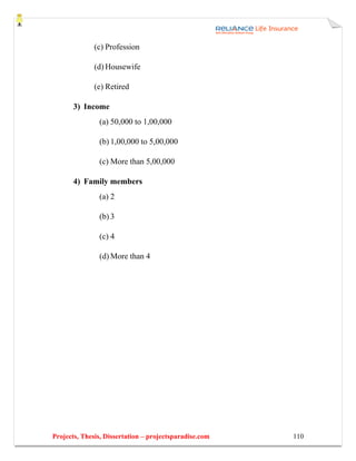 (c) Profession

              (d) Housewife

              (e) Retired

       3) Income
               (a) 50,000 to 1,00,000

               (b) 1,00,000 to 5,00,000

               (c) More than 5,00,000

       4) Family members
               (a) 2

               (b) 3

               (c) 4

               (d) More than 4




Projects, Thesis, Dissertation – projectsparadise.com   110
 
