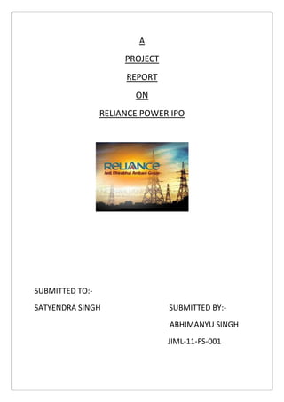 A
                      PROJECT
                      REPORT
                        ON
                 RELIANCE POWER IPO




SUBMITTED TO:-
SATYENDRA SINGH                 SUBMITTED BY:-
                                ABHIMANYU SINGH
                                JIML-11-FS-001
 