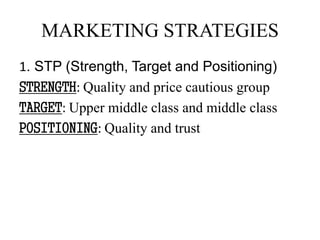 MARKETING STRATEGIES
1. STP (Strength, Target and Positioning)
STRENGTH: Quality and price cautious group
TARGET: Upper middle class and middle class
POSITIONING: Quality and trust
 