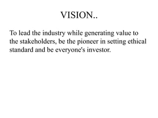 VISION..
To lead the industry while generating value to
the stakeholders, be the pioneer in setting ethical
standard and be everyone's investor.
 