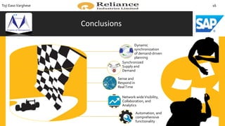 Conclusions
Dynamic
synchronization
of demand-driven
planning
Synchronized
Supply and
Demand
Sense and
Respond in
RealTime
Network wideVisibility,
Collaboration, and
Analytics
Automation, and
comprehensive
functionality
Toji EasoVarghese 16
 