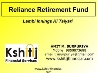 www.kshitijfinancial.
com
AMIT M. SURPURIYA
Mobile: 9850873688
email : asurpuriya@gmail.com
www.kshitijfinancial.com
Reliance Retirement Fund
Lambi Innings Ki Taiyari
 