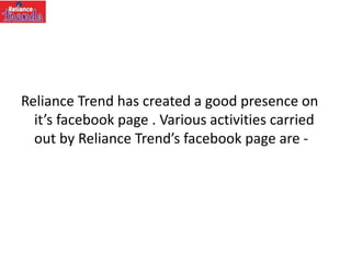 Reliance Trend has created a good presence on
it’s facebook page . Various activities carried
out by Reliance Trend’s facebook page are -
 