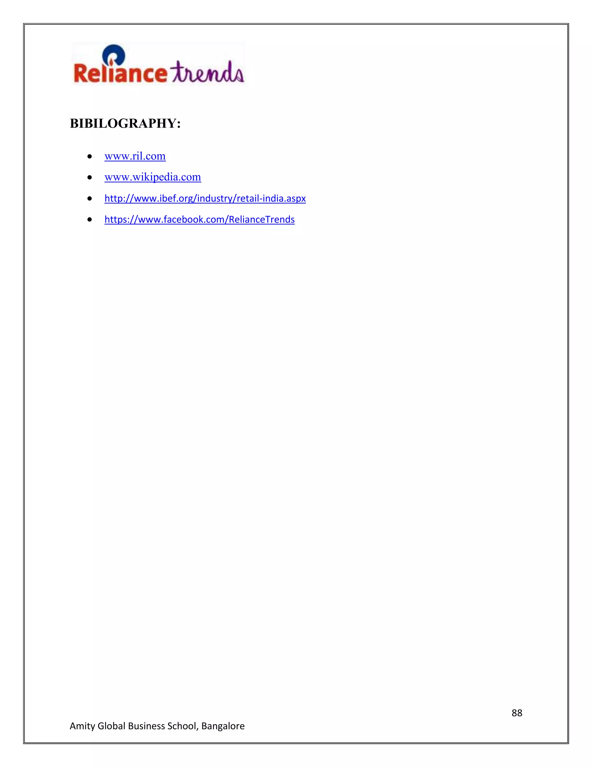 88
Amity Global Business School, Bangalore
BIBILOGRAPHY:
www.ril.com
www.wikipedia.com
http://www.ibef.org/industry/retail-india.aspx
https://www.facebook.com/RelianceTrends
 