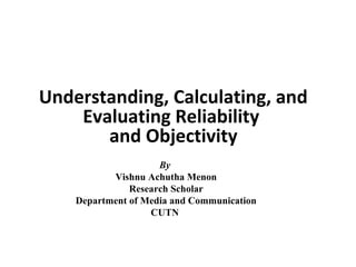 By
Vishnu Achutha Menon
Research Scholar
Department of Media and Communication
CUTN
Understanding, Calculating, and
Evaluating Reliability
and Objectivity
 