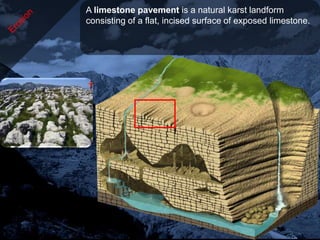 A limestone pavement is a natural karst landform
consisting of a flat, incised surface of exposed limestone.
 