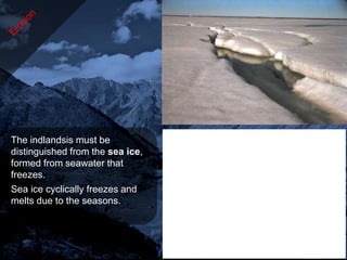 The indlandsis must be
distinguished from the sea ice,
formed from seawater that
freezes.
Sea ice cyclically freezes and
melts due to the seasons.
 