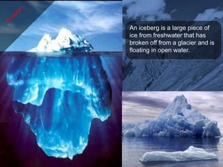 An iceberg is a large piece of
ice from freshwater that has
broken off from a glacier and is
floating in open water.
 