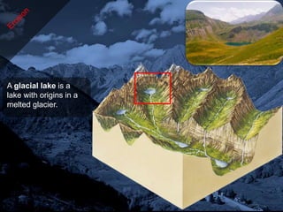 A glacial lake is a
lake with origins in a
melted glacier.
 
