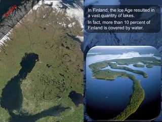 In Finland, the Ice Age resulted in
a vast quantity of lakes.
In fact, more than 10 percent of
Finland is covered by water.
 