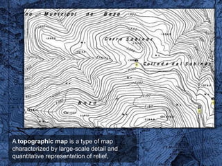 A topographic map is a type of map
characterized by large-scale detail and
quantitative representation of relief,
 